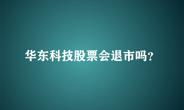 华东科技股票会退市吗？