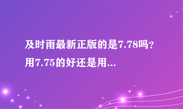 及时雨最新正版的是7.78吗？用7.75的好还是用7.78的好？