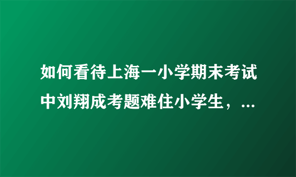 如何看待上海一小学期末考试中刘翔成考题难住小学生，学生答案被判答错却惹家长不满？