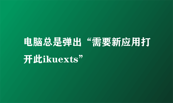 电脑总是弹出“需要新应用打开此ikuexts”