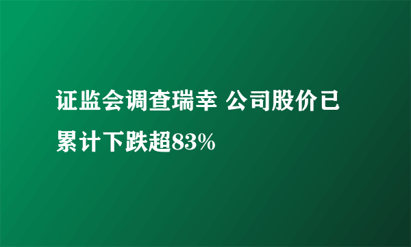 证监会调查瑞幸 公司股价已累计下跌超83%