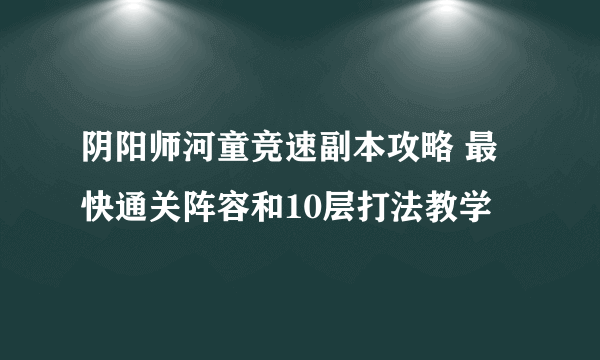 阴阳师河童竞速副本攻略 最快通关阵容和10层打法教学