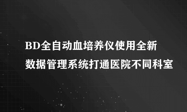 BD全自动血培养仪使用全新数据管理系统打通医院不同科室