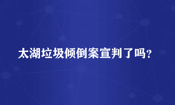 太湖垃圾倾倒案宣判了吗？