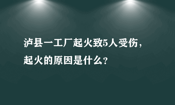 泸县一工厂起火致5人受伤，起火的原因是什么？