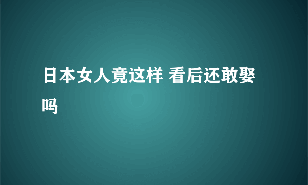 日本女人竟这样 看后还敢娶吗