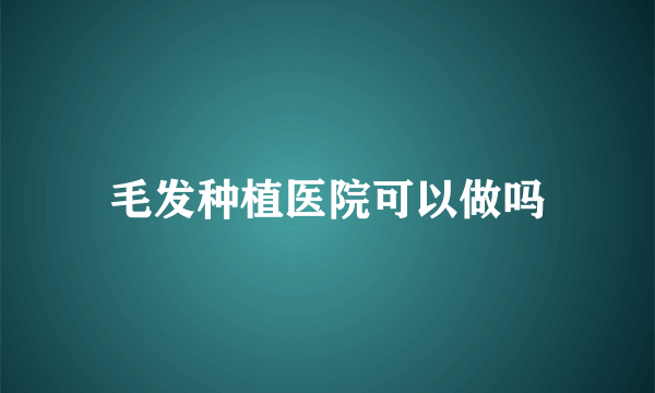 毛发种植医院可以做吗