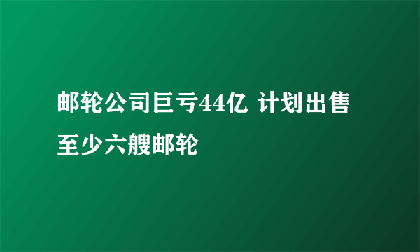 邮轮公司巨亏44亿 计划出售至少六艘邮轮