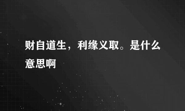 财自道生，利缘义取。是什么意思啊