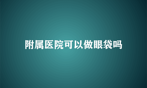 附属医院可以做眼袋吗