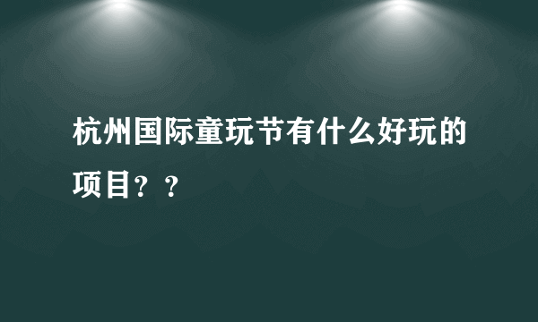 杭州国际童玩节有什么好玩的项目？？