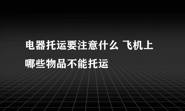 电器托运要注意什么 飞机上哪些物品不能托运