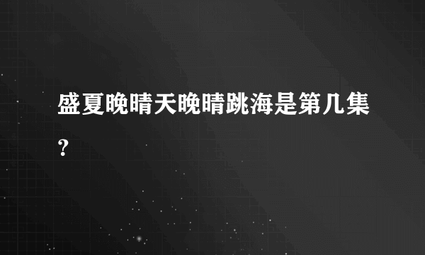 盛夏晚晴天晚晴跳海是第几集？