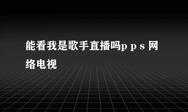 能看我是歌手直播吗p p s 网络电视