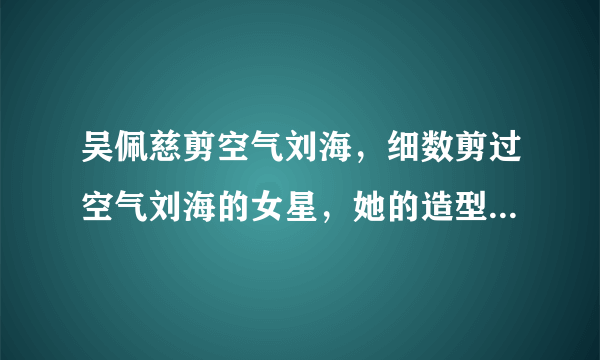 吴佩慈剪空气刘海，细数剪过空气刘海的女星，她的造型让人不习惯