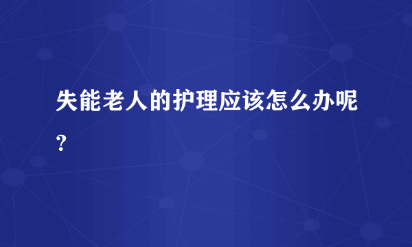 失能老人的护理应该怎么办呢？