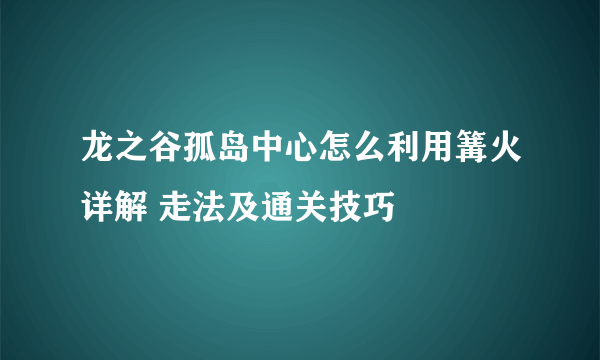 龙之谷孤岛中心怎么利用篝火详解 走法及通关技巧