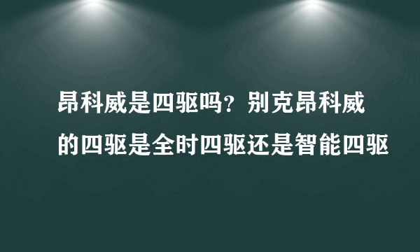 昂科威是四驱吗？别克昂科威的四驱是全时四驱还是智能四驱