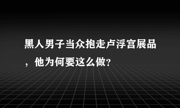 黑人男子当众抱走卢浮宫展品，他为何要这么做？