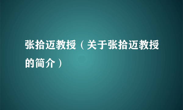 张拾迈教授（关于张拾迈教授的简介）