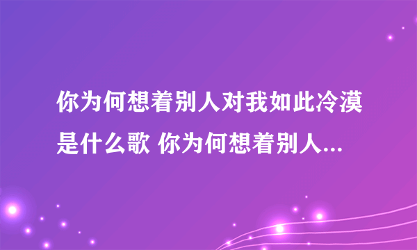 你为何想着别人对我如此冷漠是什么歌 你为何想着别人对我如此冷漠是什么歌曲