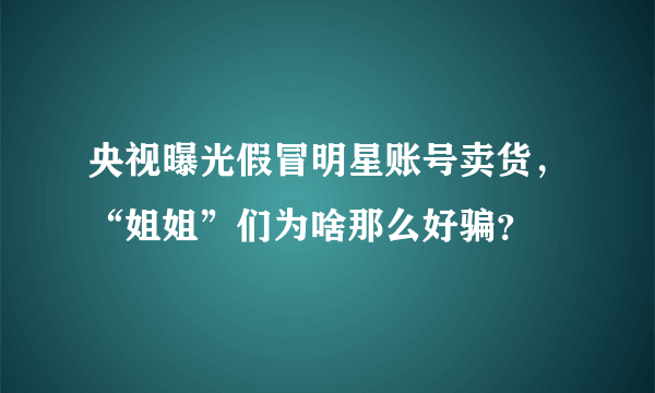 央视曝光假冒明星账号卖货，“姐姐”们为啥那么好骗？