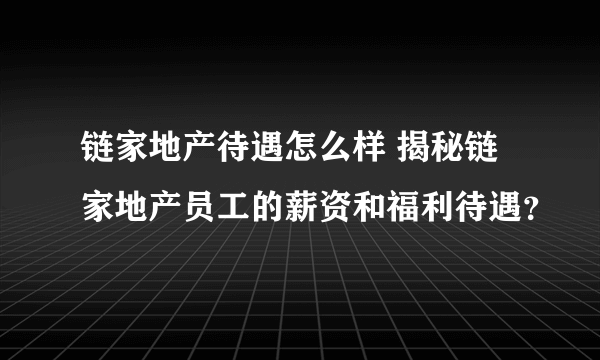 链家地产待遇怎么样 揭秘链家地产员工的薪资和福利待遇？