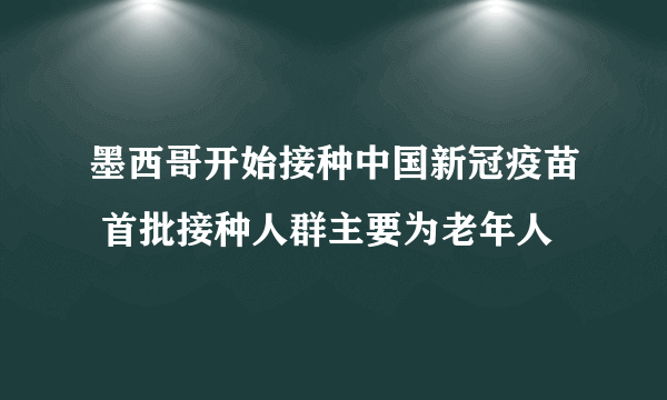 墨西哥开始接种中国新冠疫苗 首批接种人群主要为老年人