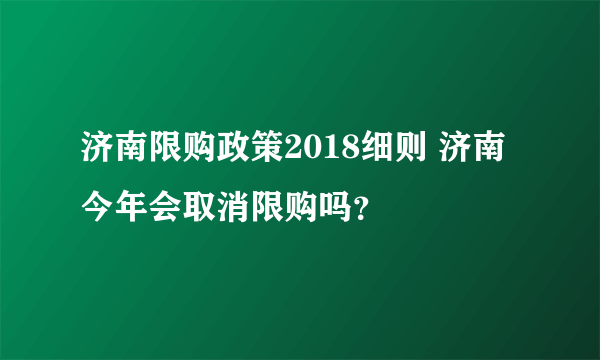 济南限购政策2018细则 济南今年会取消限购吗？