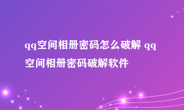 qq空间相册密码怎么破解 qq空间相册密码破解软件