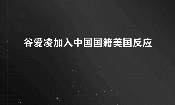 谷爱凌加入中国国籍美国反应