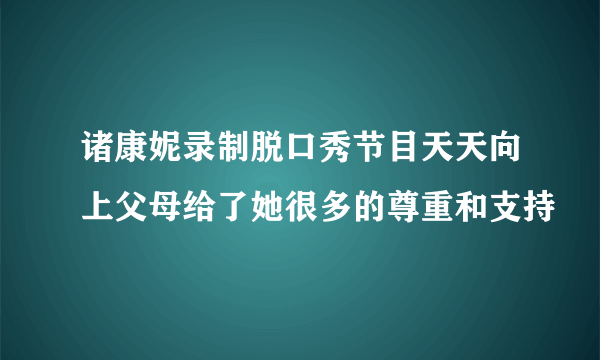 诸康妮录制脱口秀节目天天向上父母给了她很多的尊重和支持