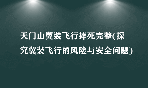 天门山翼装飞行摔死完整(探究翼装飞行的风险与安全问题)