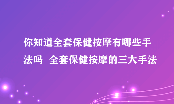 你知道全套保健按摩有哪些手法吗  全套保健按摩的三大手法