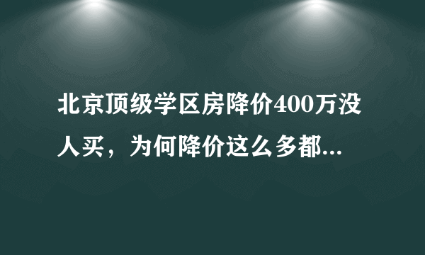 北京顶级学区房降价400万没人买，为何降价这么多都没人购买？