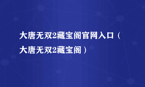 大唐无双2藏宝阁官网入口（大唐无双2藏宝阁）