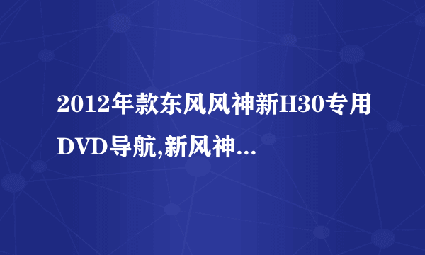 2012年款东风风神新H30专用DVD导航,新风神S30专用DVD哪家公司有呢