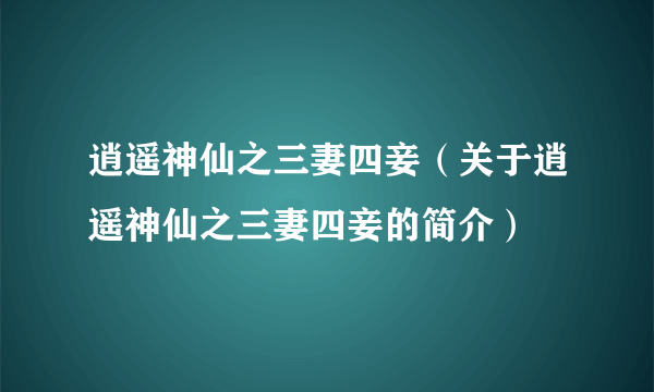 逍遥神仙之三妻四妾（关于逍遥神仙之三妻四妾的简介）