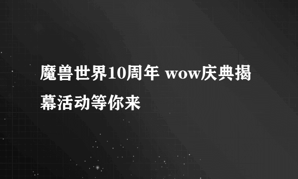 魔兽世界10周年 wow庆典揭幕活动等你来