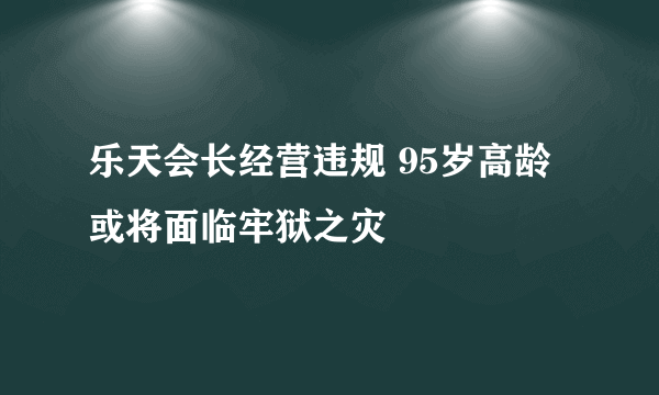 乐天会长经营违规 95岁高龄或将面临牢狱之灾