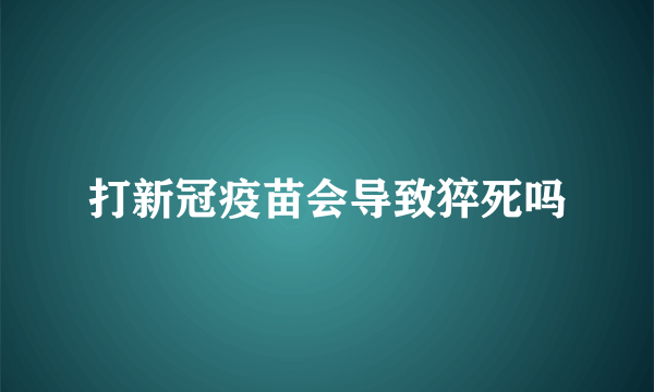 打新冠疫苗会导致猝死吗