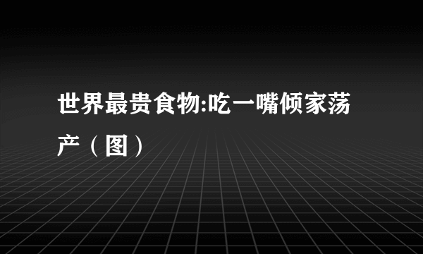 世界最贵食物:吃一嘴倾家荡产（图）