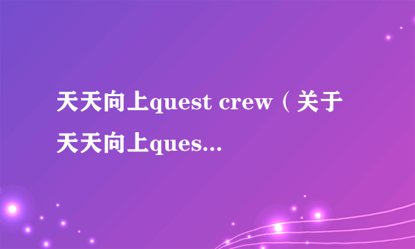 天天向上quest crew（关于天天向上quest crew的简介）