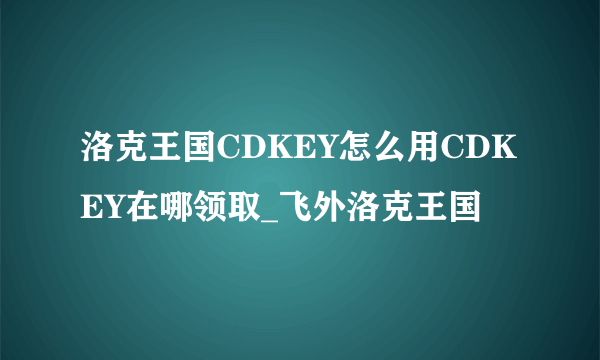 洛克王国CDKEY怎么用CDKEY在哪领取_飞外洛克王国