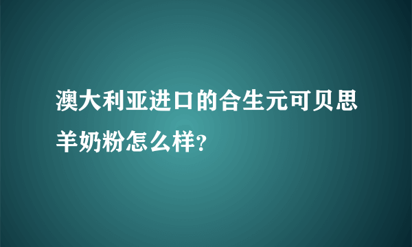 澳大利亚进口的合生元可贝思羊奶粉怎么样？