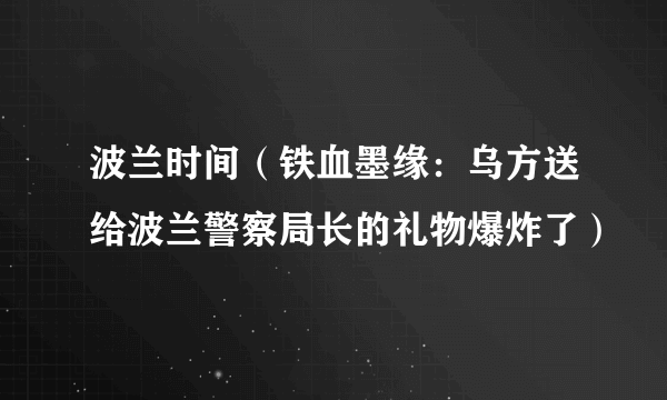 波兰时间（铁血墨缘：乌方送给波兰警察局长的礼物爆炸了）