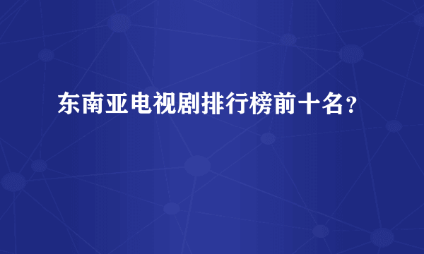 东南亚电视剧排行榜前十名？