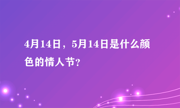 4月14日，5月14日是什么颜色的情人节？