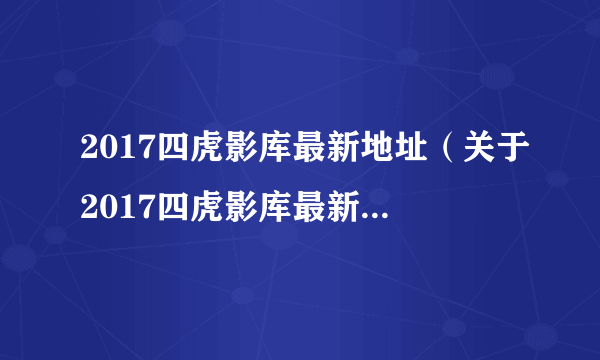 2017四虎影库最新地址（关于2017四虎影库最新地址的简介）