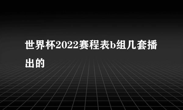 世界杯2022赛程表b组几套播出的